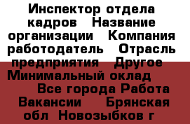 Инспектор отдела кадров › Название организации ­ Компания-работодатель › Отрасль предприятия ­ Другое › Минимальный оклад ­ 22 000 - Все города Работа » Вакансии   . Брянская обл.,Новозыбков г.